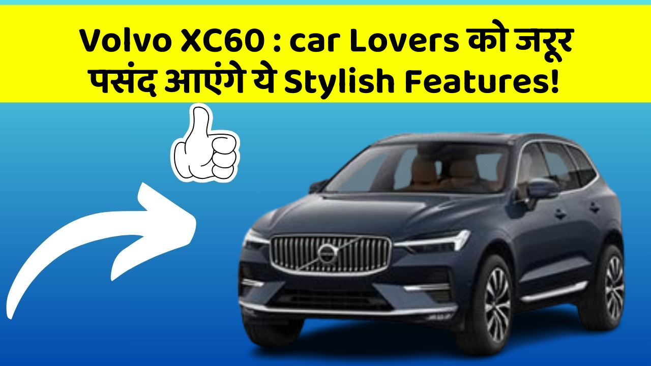 Volvo XC60 : car Lovers को जरूर पसंद आएंगे ये Stylish Features!