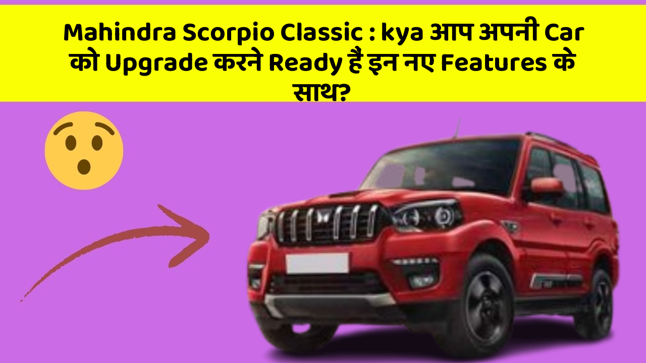 Mahindra Scorpio Classic : kya आप अपनी Car को Upgrade करने Ready हैं इन नए Features के साथ?