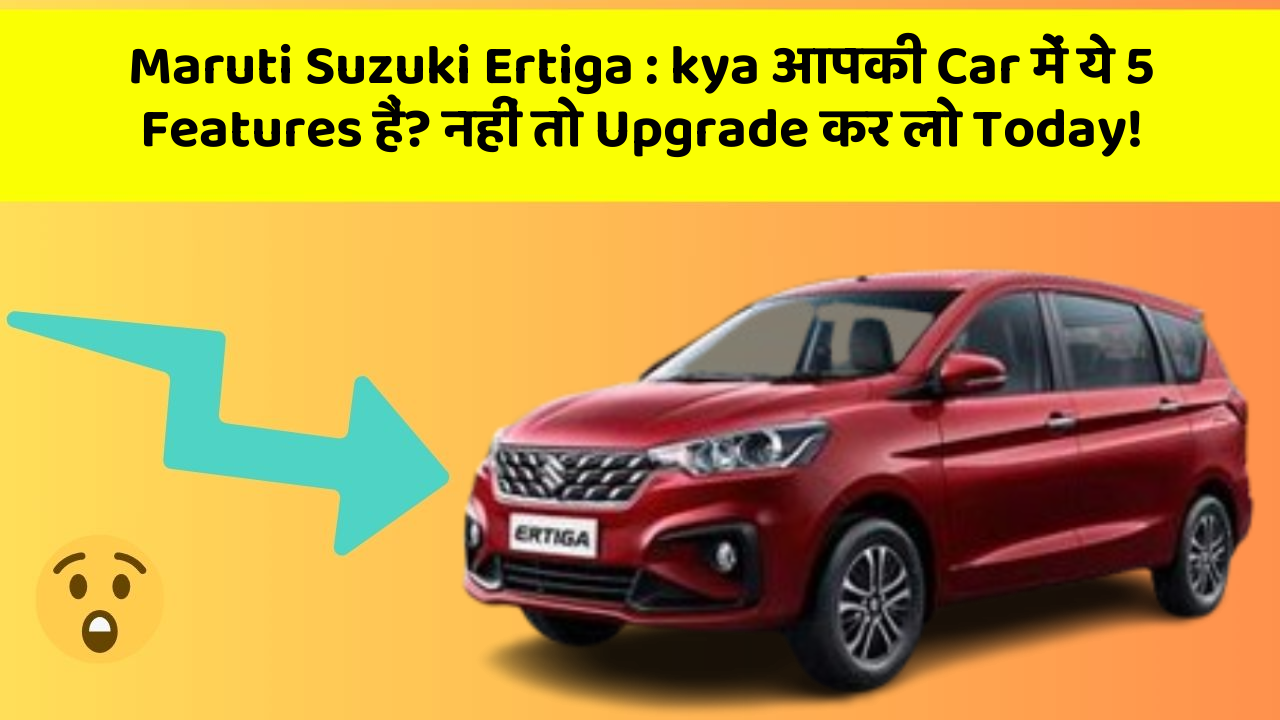Maruti Suzuki Ertiga: kya आपकी Car में ये 5 Features हैं? नहीं तो Upgrade कर लो Today!