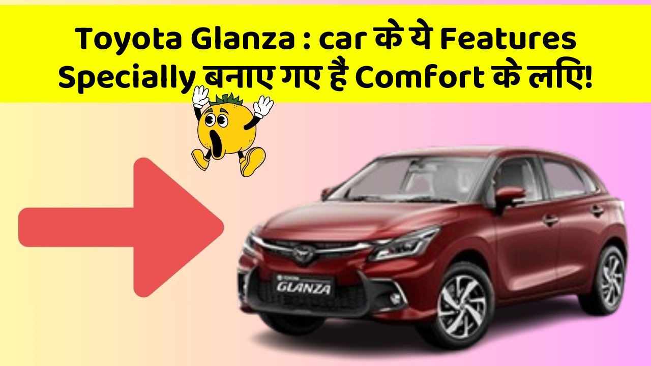 Toyota Glanza: car के ये Features Specially बनाए गए हैं Comfort के लिए!