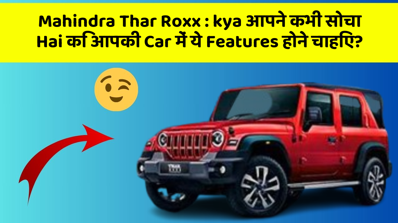 Mahindra Thar Roxx: kya आपने कभी सोचा Hai कि आपकी Car में ये Features होने चाहिए?