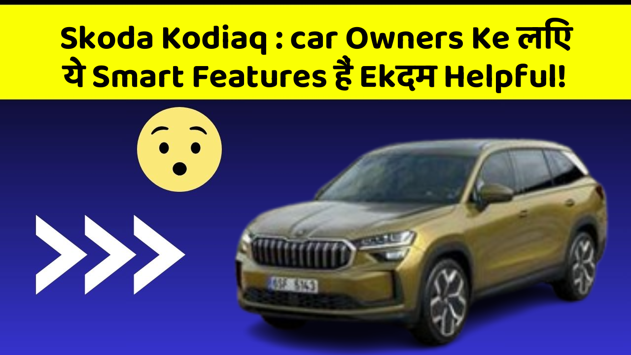 Skoda Kodiaq: car Owners Ke लिए ये Smart Features हैं Ekदम Helpful!