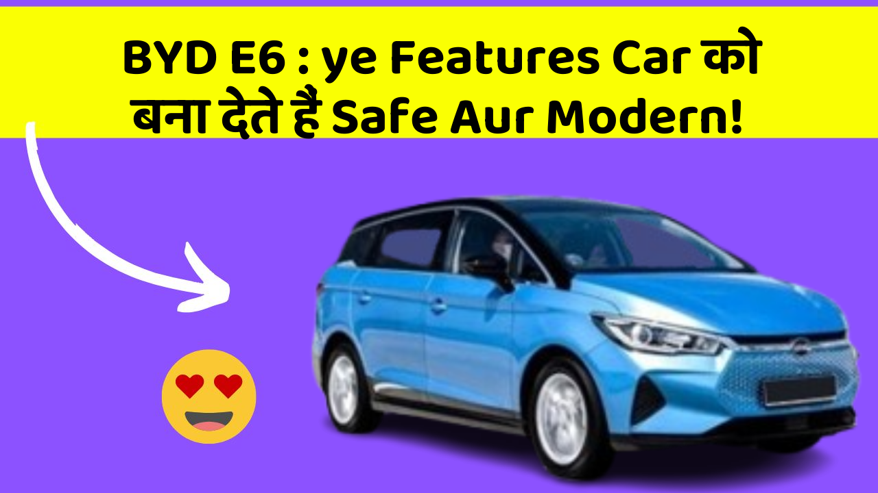 BYD E6:ye Features Car को बना देते हैं Safe Aur Modern!