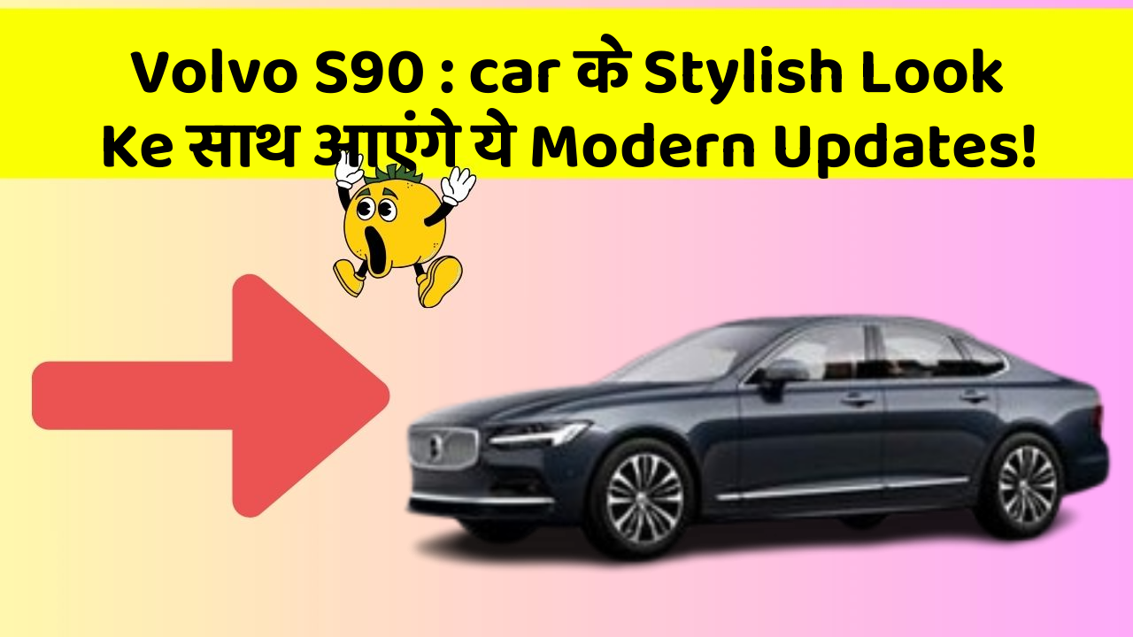 Volvo S90: car के Stylish Look Ke साथ आएंगे ये Modern Updates!