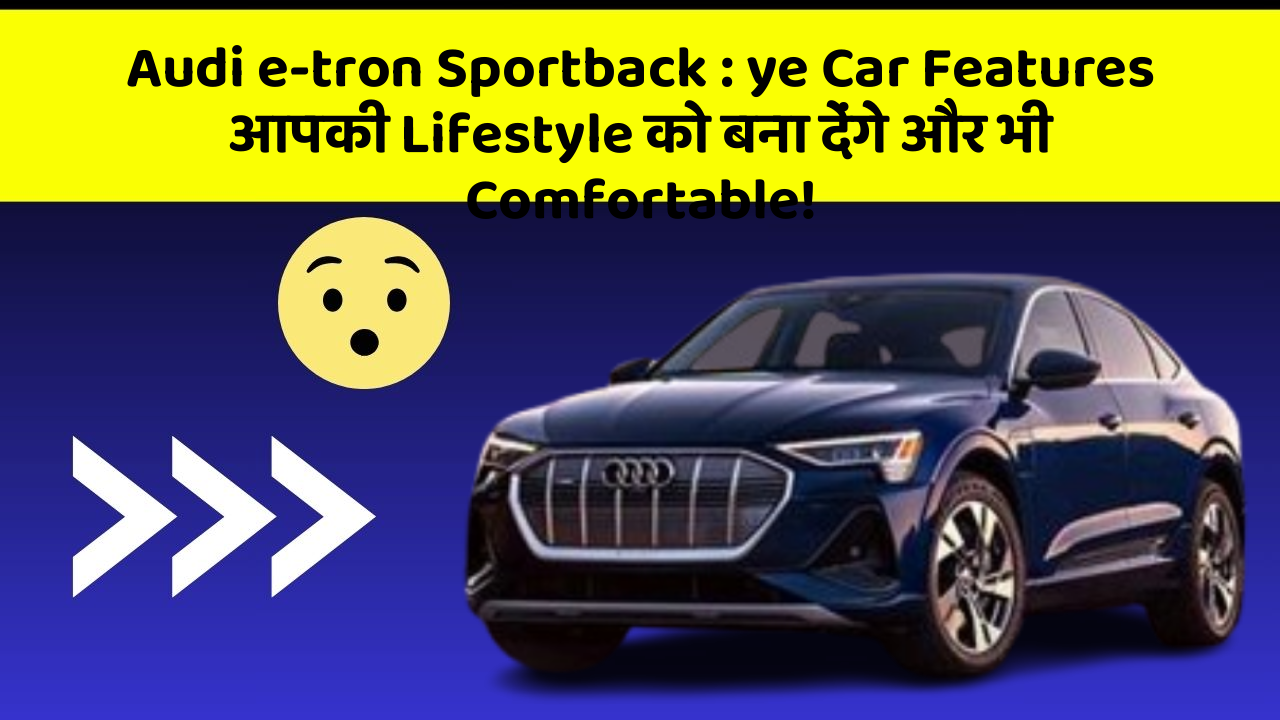 Audi e-tron Sportback:ye Car Features आपकी Lifestyle को बना देंगे और भी Comfortable!
