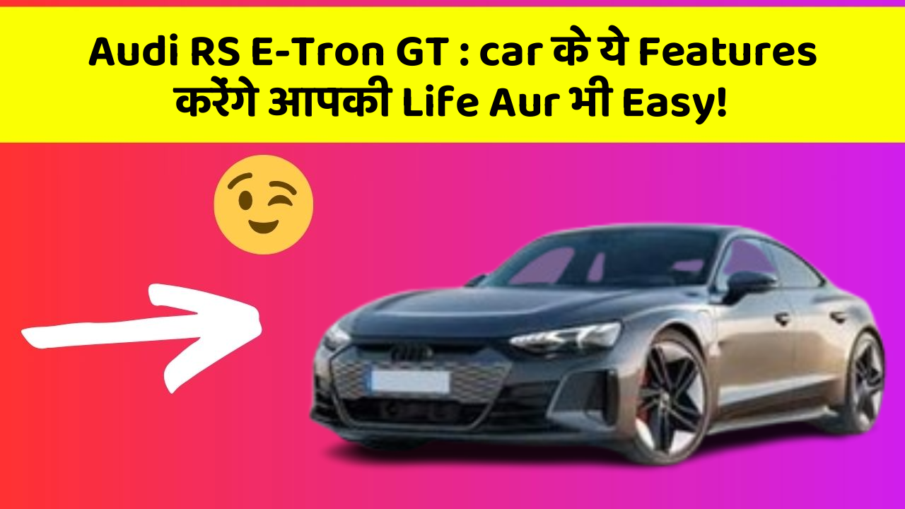 Audi RS E-Tron GT:car के ये Features करेंगे आपकी Life Aur भी Easy!