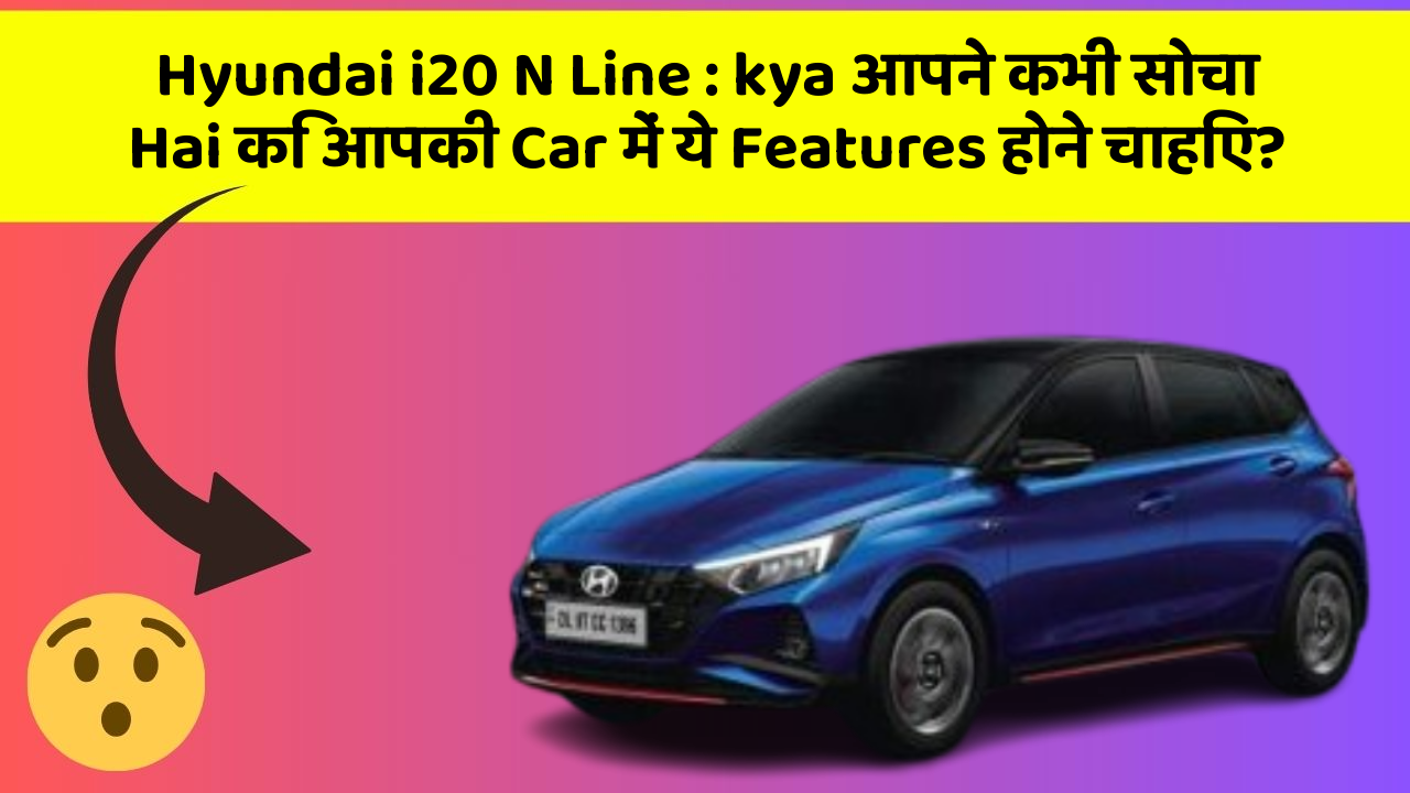 Hyundai i20 N Line : kya आपने कभी सोचा Hai कि आपकी Car में ये Features होने चाहिए?