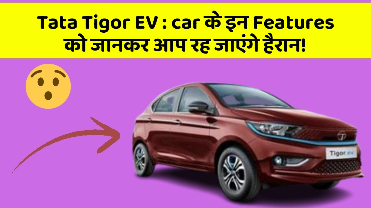 Tata Tigor EV:car के इन Features को जानकर आप रह जाएंगे हैरान!