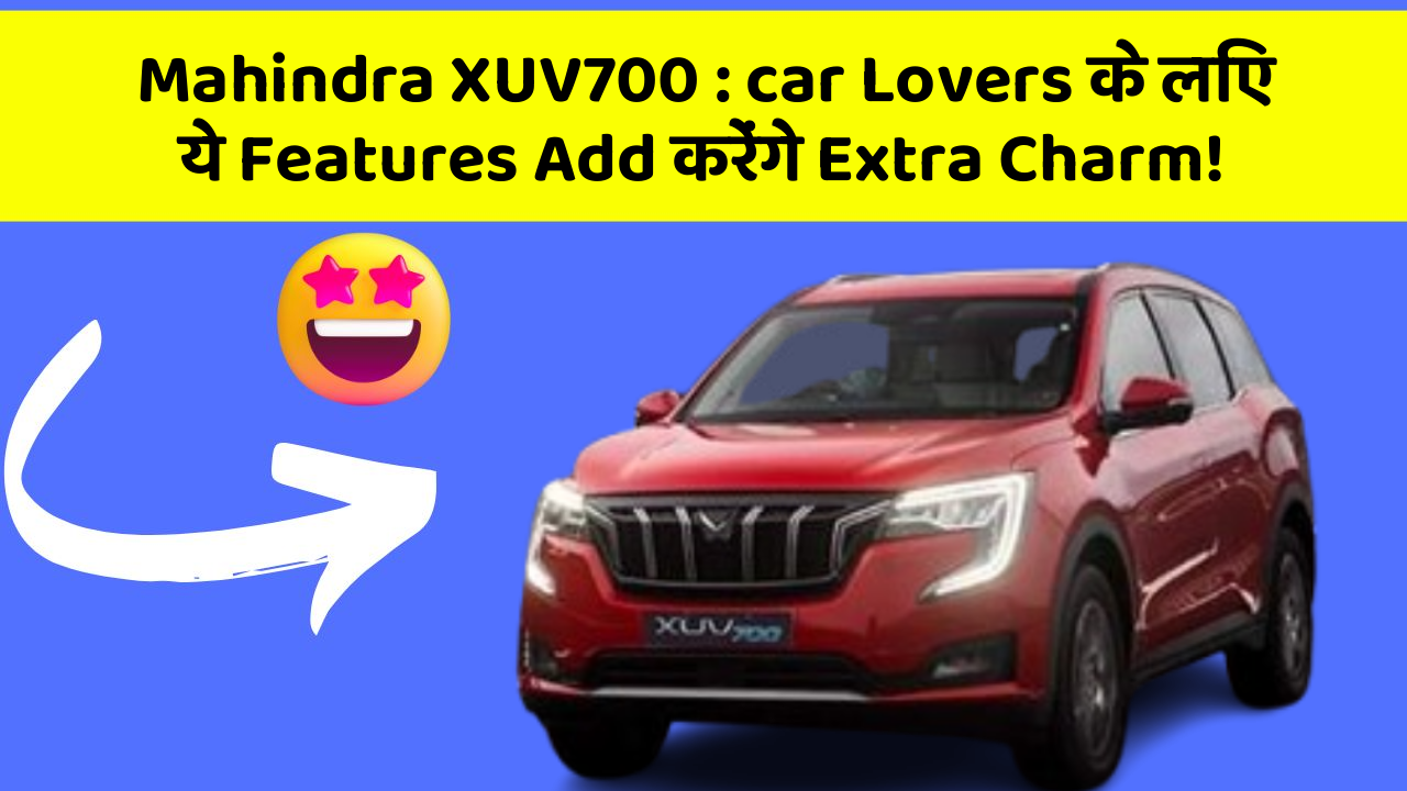 Mahindra XUV700 : car Lovers के लिए ये Features Add करेंगे Extra Charm!