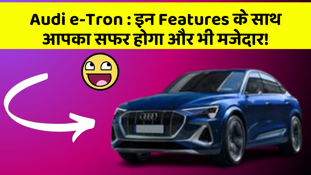 Audi e-Tron:इन Features के साथ आपका सफर होगा और भी मजेदार!