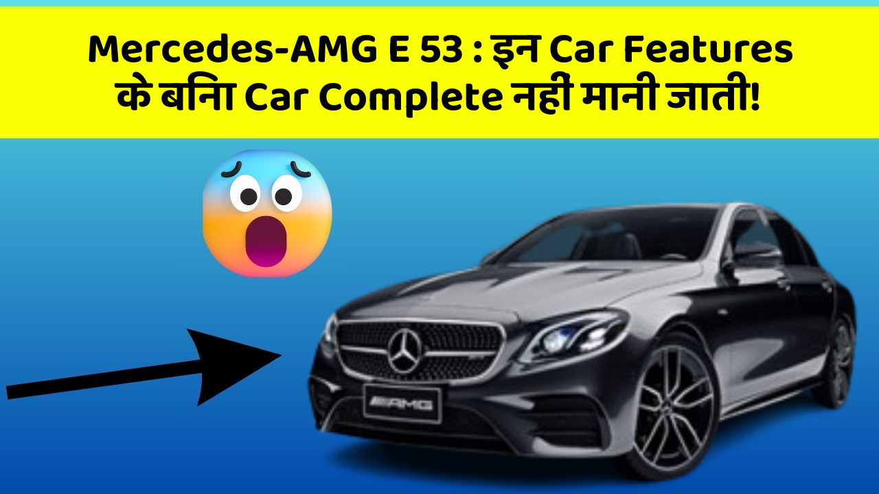 Mercedes-AMG E 53: इन Car Features के बिना Car Complete नहीं मानी जाती!
