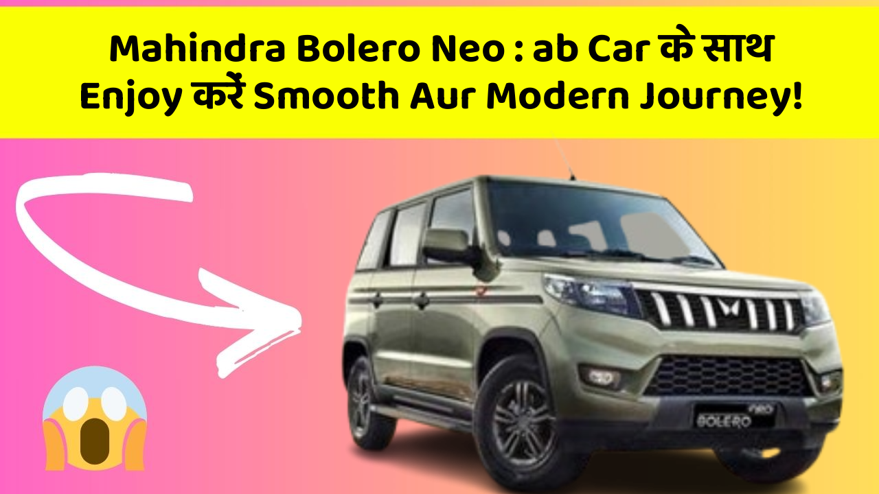 Mahindra Bolero Neo : ab Car के साथ Enjoy करें Smooth Aur Modern Journey!