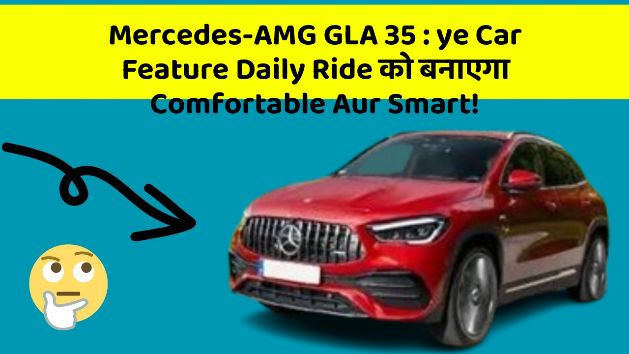 Mercedes-AMG GLA 35 : ye Car Feature Daily Ride को बनाएगा Comfortable Aur Smart!