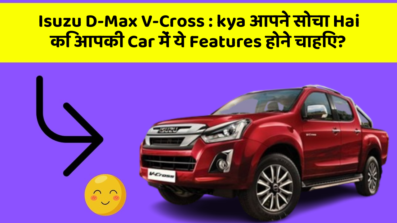 Isuzu D-Max V-Cross: kya आपने सोचा Hai कि आपकी Car में ये Features होने चाहिए?