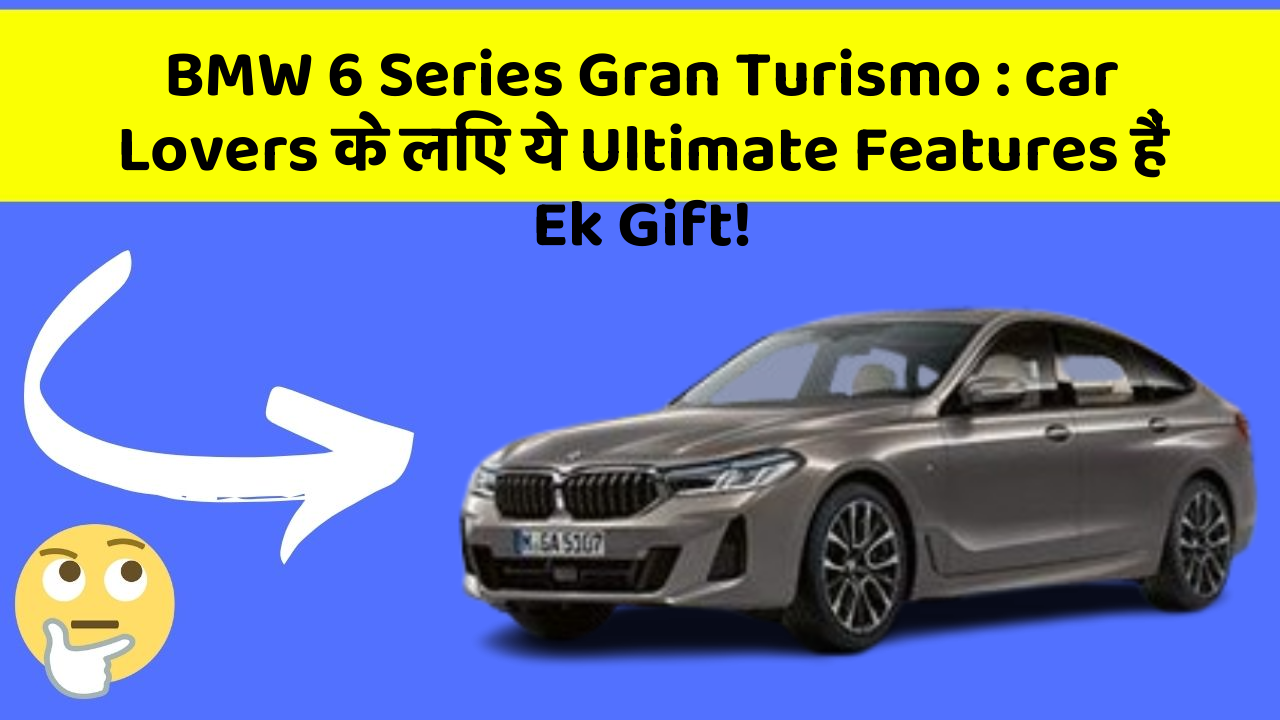 BMW 6 Series Gran Turismo: car Lovers के लिए ये Ultimate Features हैं Ek Gift!