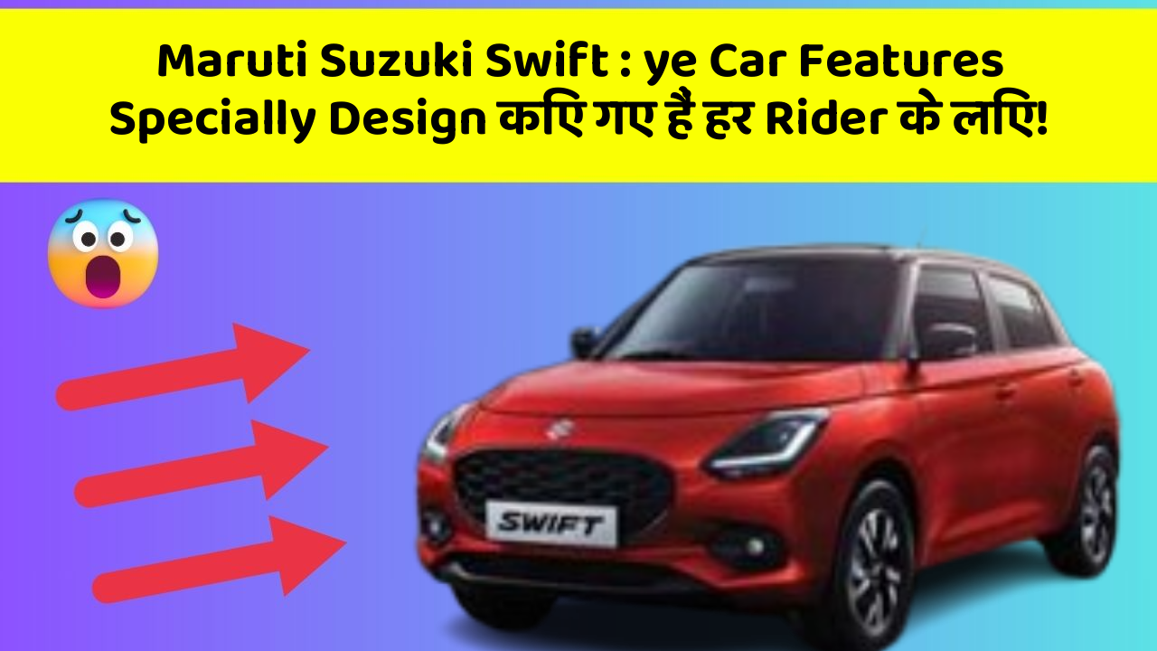 Maruti Suzuki Swift: ye Car Features Specially Design किए गए हैं हर Rider के लिए!