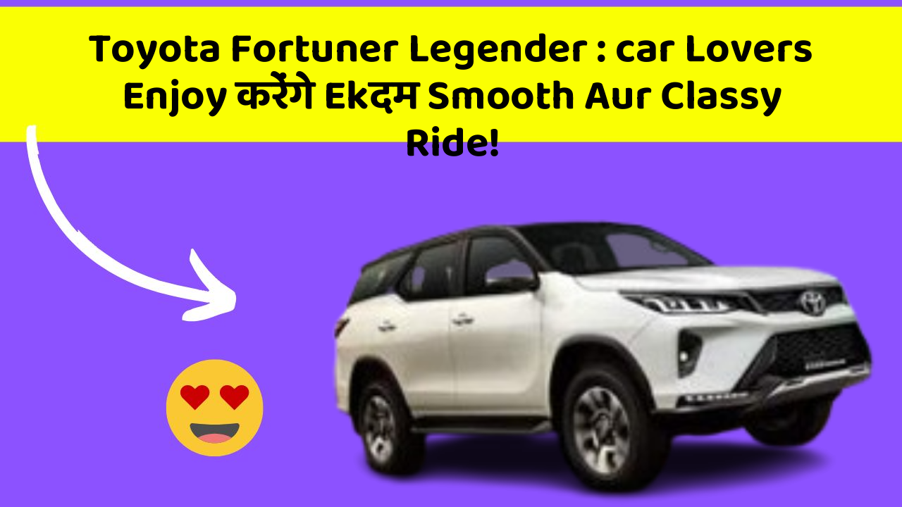 Toyota Fortuner Legender: car Lovers Enjoy करेंगे Ekदम Smooth Aur Classy Ride!