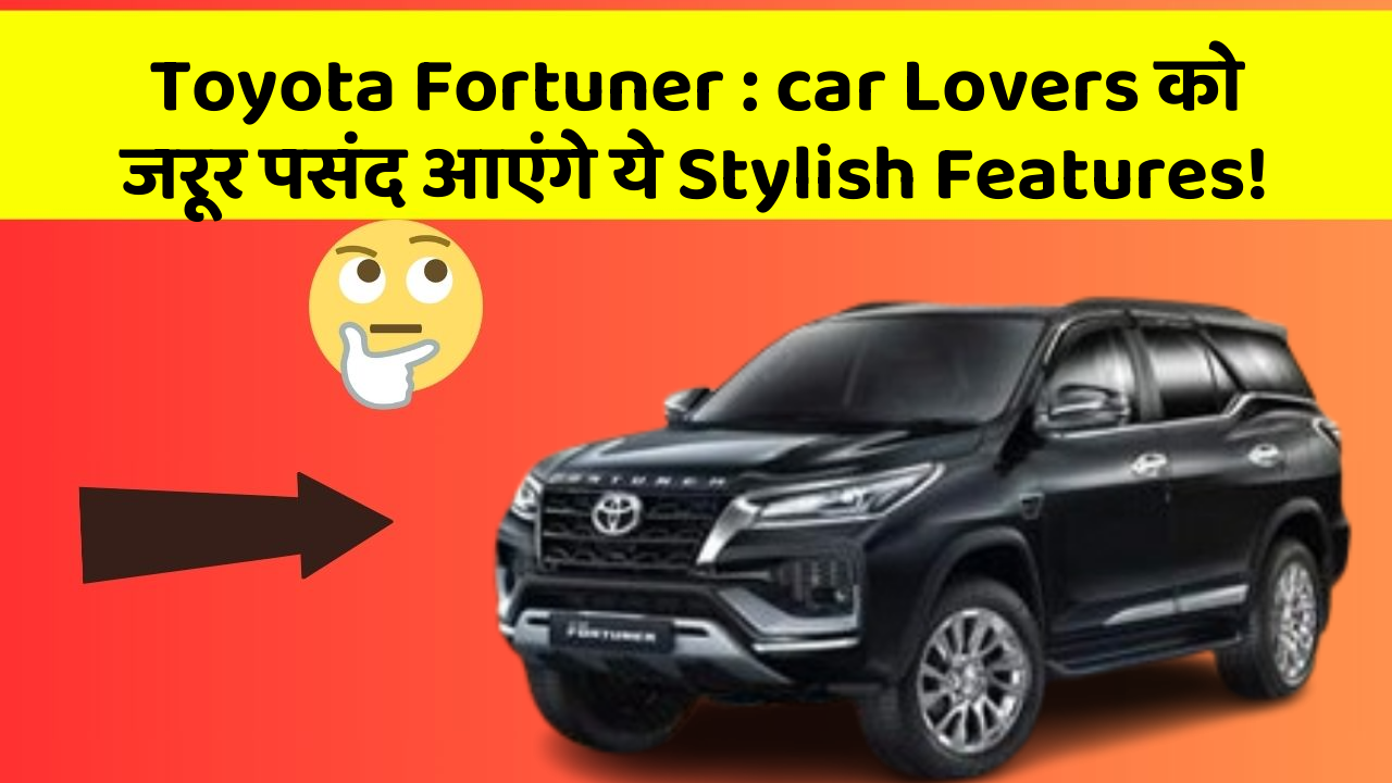 Toyota Fortuner : car Lovers को जरूर पसंद आएंगे ये Stylish Features!