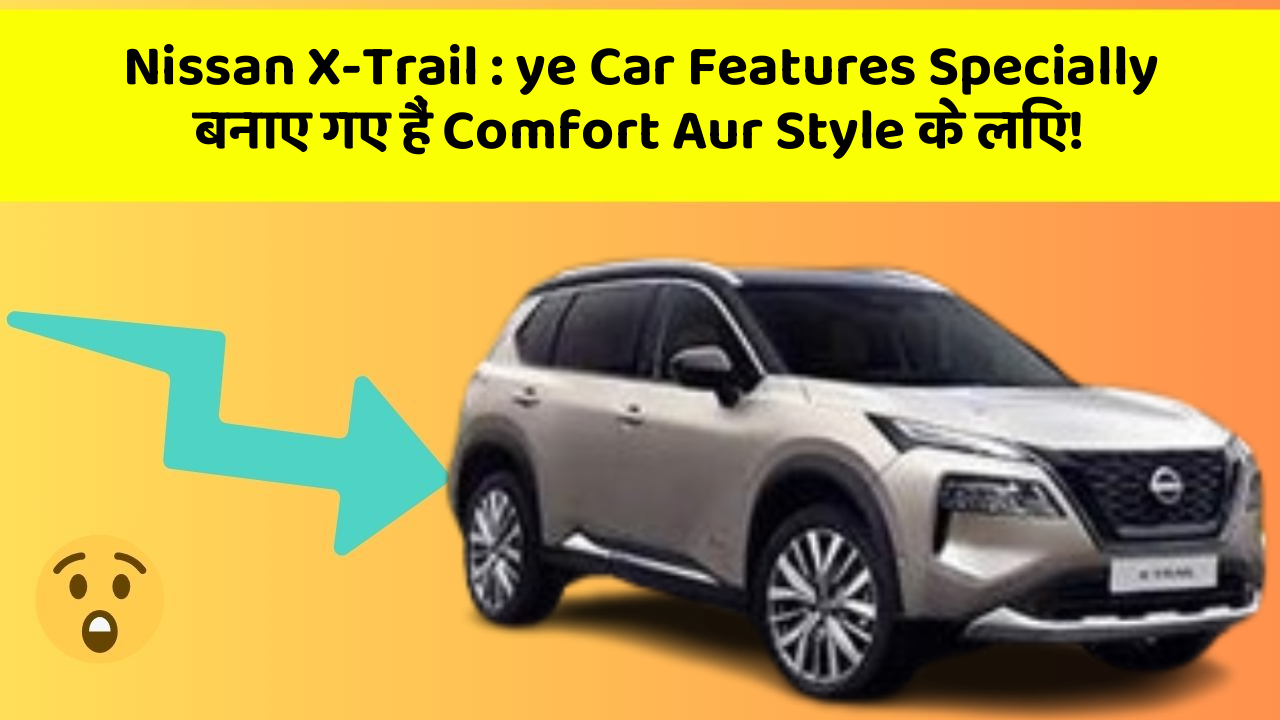Nissan X-Trail : ye Car Features Specially बनाए गए हैं Comfort Aur Style के लिए!