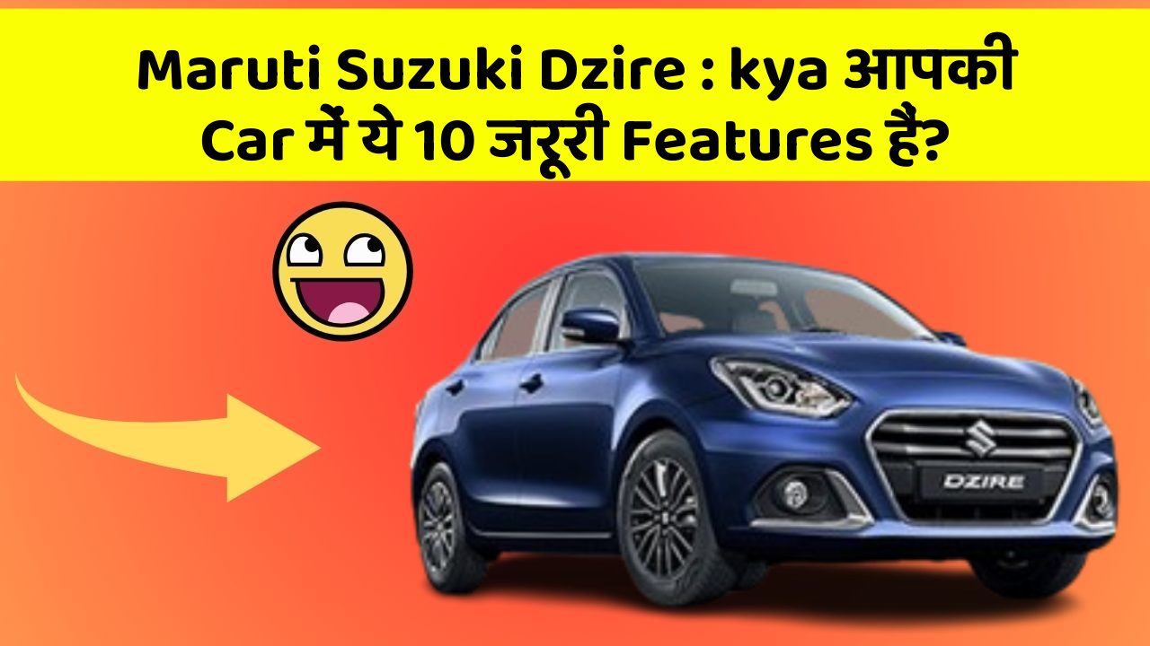 Maruti Suzuki Dzire: kya आपकी Car में ये 10 जरूरी Features हैं?