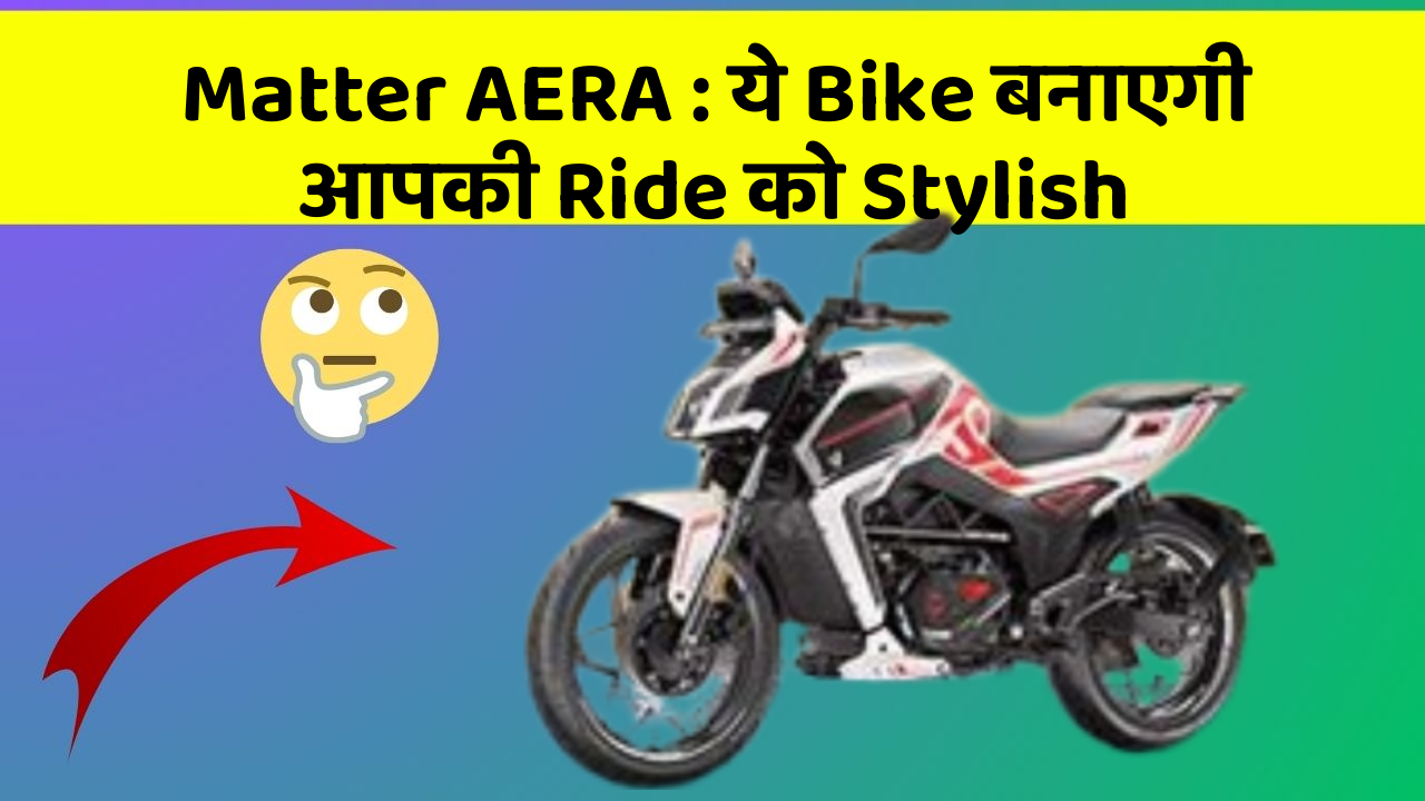 Matter AERA : ये Bike बनाएगी आपकी Ride को Stylish