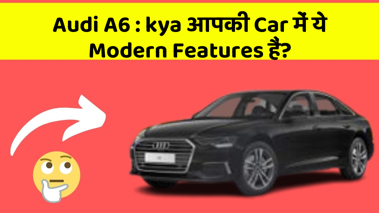 Audi A6 : kya आपकी Car में ये Modern Features हैं?
