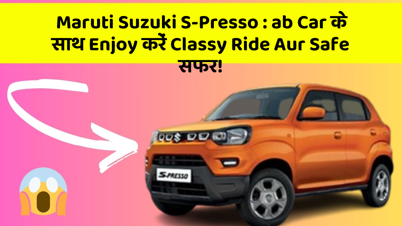 Maruti Suzuki S-Presso: ab Car के साथ Enjoy करें Classy Ride Aur Safe सफर!