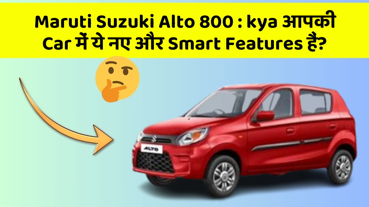 Maruti Suzuki Alto 800: kya आपकी Car में ये नए और Smart Features हैं?