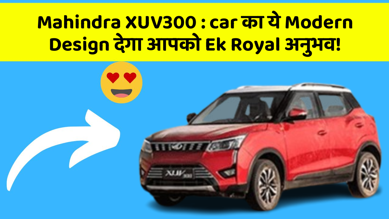 Mahindra XUV300: car का ये Modern Design देगा आपको Ek Royal अनुभव!