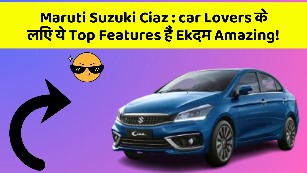 Maruti Suzuki Ciaz : car Lovers के लिए ये Top Features हैं Ekदम Amazing!