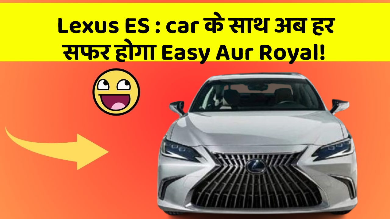 Lexus ES: car के साथ अब हर सफर होगा Easy Aur Royal!