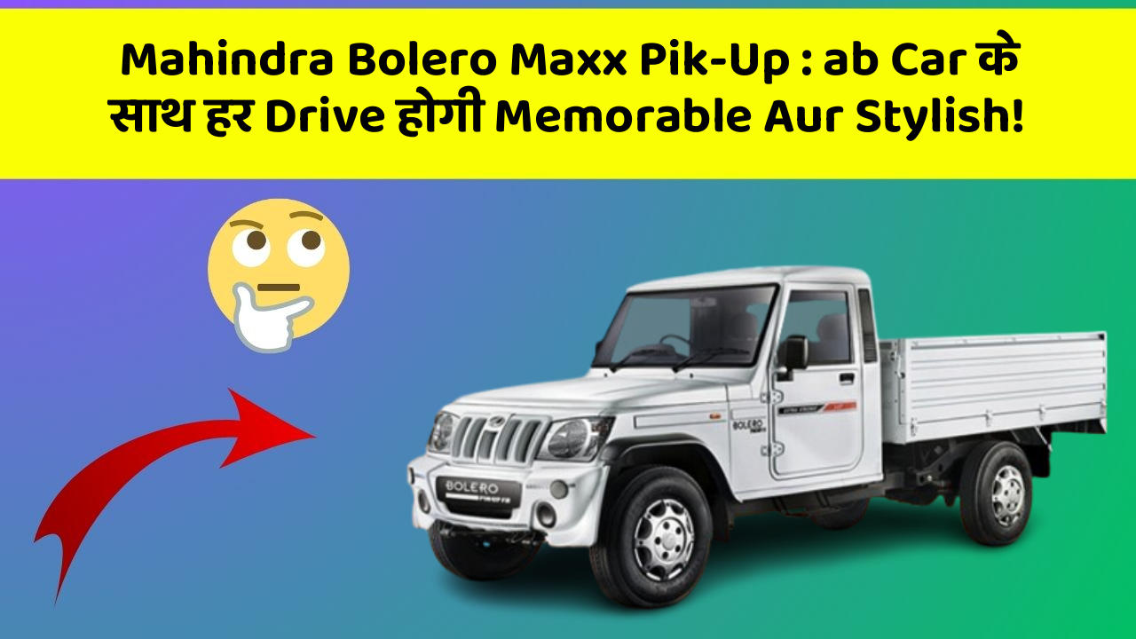 Mahindra Bolero Maxx Pik-Up:ab Car के साथ हर Drive होगी Memorable Aur Stylish!