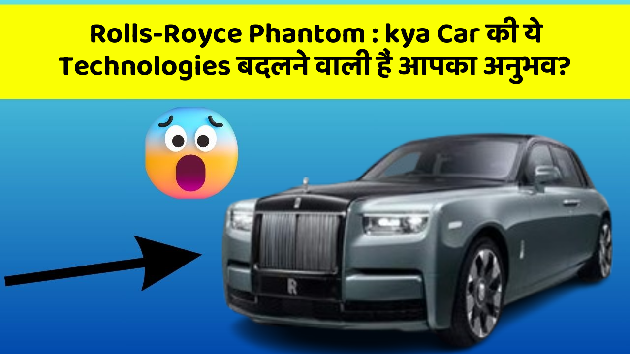 Rolls-Royce Phantom:kya Car की ये Technologies बदलने वाली हैं आपका अनुभव?
