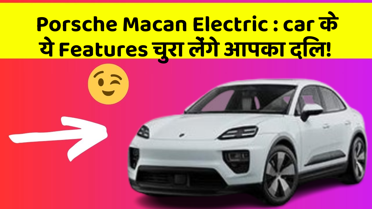 Porsche Macan Electric: car के ये Features चुरा लेंगे आपका दिल!