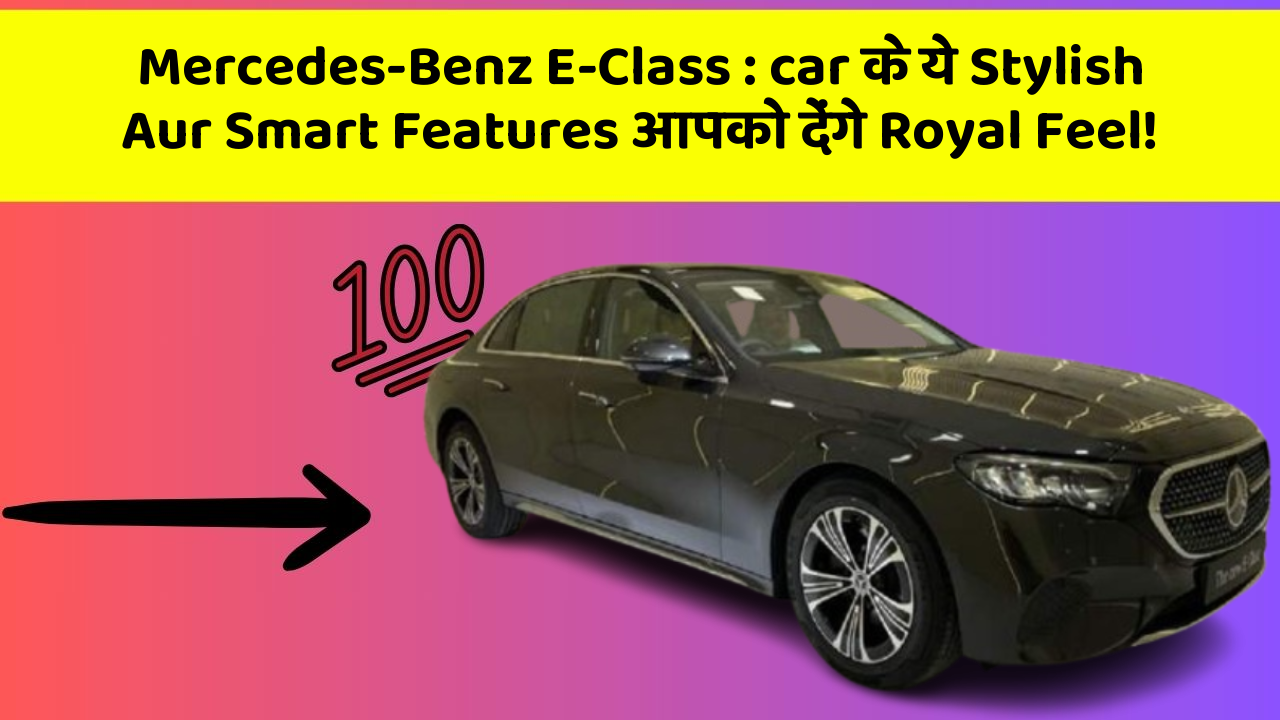 Mercedes-Benz E-Class: car के ये Stylish Aur Smart Features आपको देंगे Royal Feel!