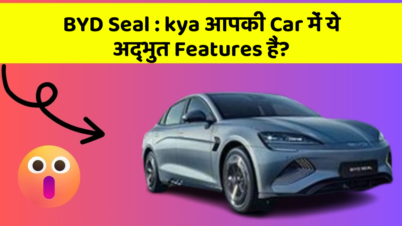 BYD Seal: kya आपकी Car में ये अद्भुत Features हैं?