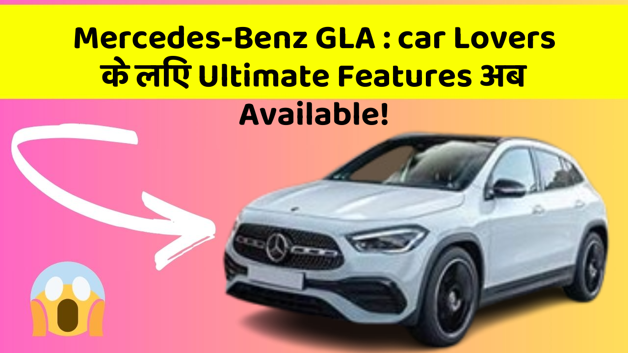 Mercedes-Benz GLA: in Naye Aur Smart Features Ke साथ आपकी Car का सफर होगा और भी Amazing Aur Exciting!