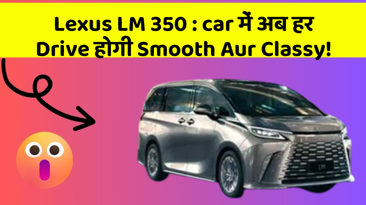 Lexus LM 350: car में अब हर Drive होगी Smooth Aur Classy!