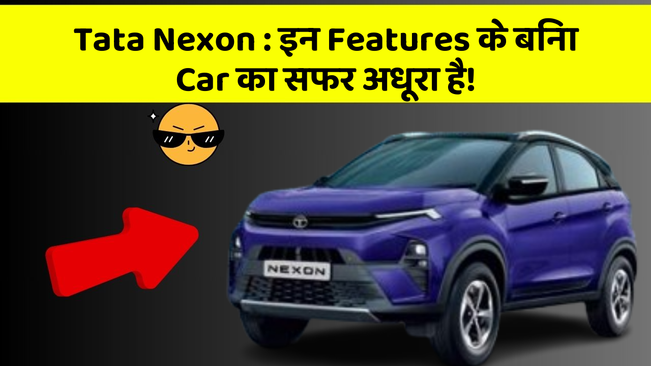 Tata Nexon: इन Features के बिना Car का सफर अधूरा है!