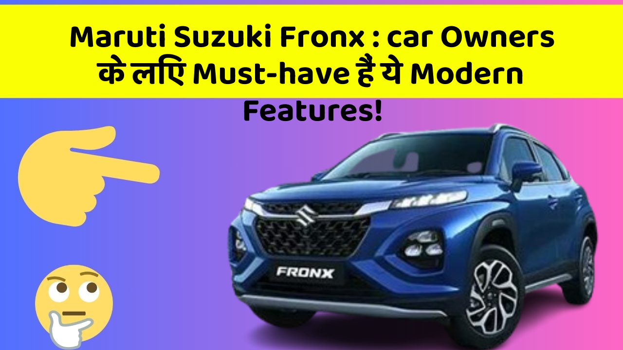Maruti Suzuki Fronx : car Owners के लिए Must-have हैं ये Modern Features!