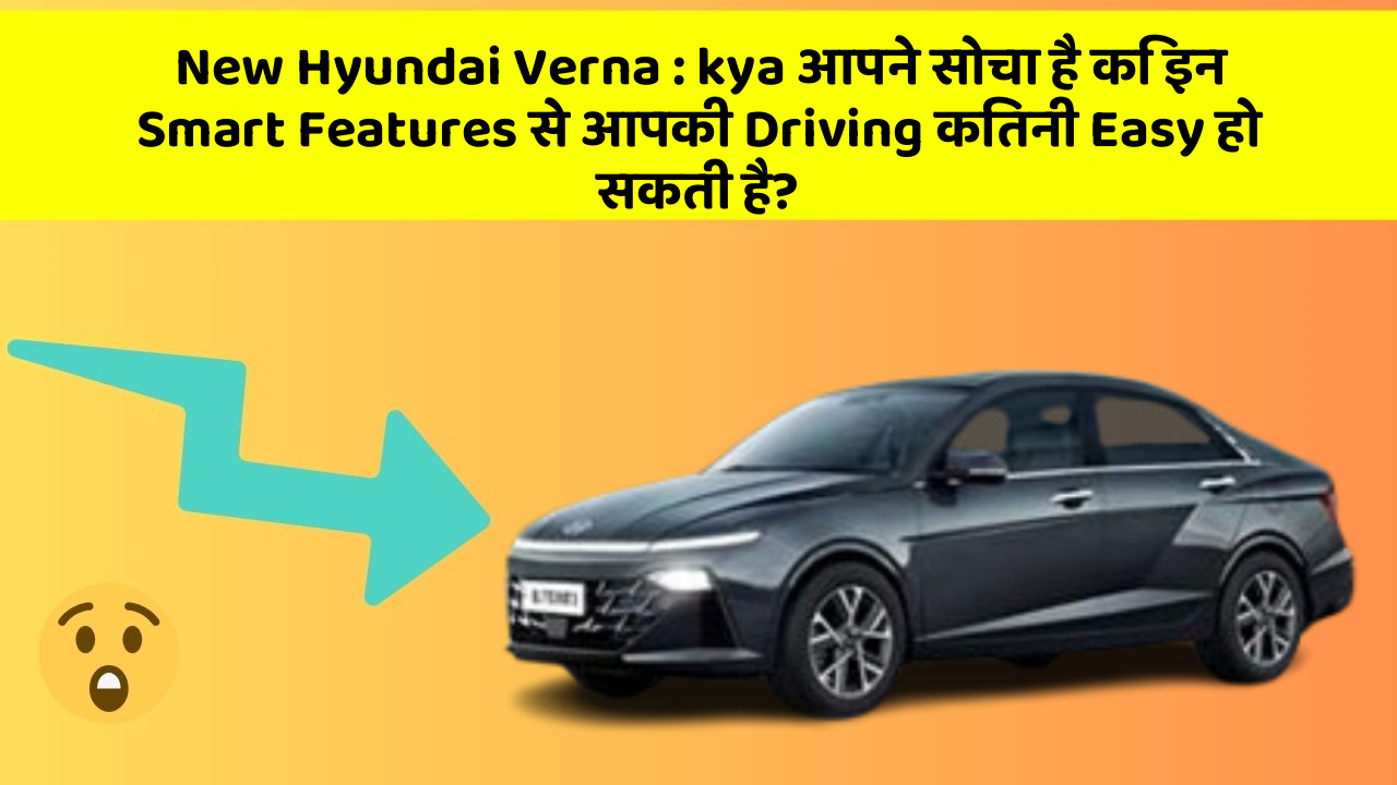 New Hyundai Verna: kya आपने सोचा है कि इन Smart Features से आपकी Driving कितनी Easy हो सकती है?