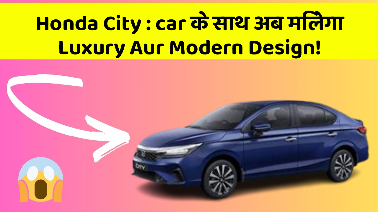 Honda City: car के साथ अब मिलेगा Luxury Aur Modern Design!