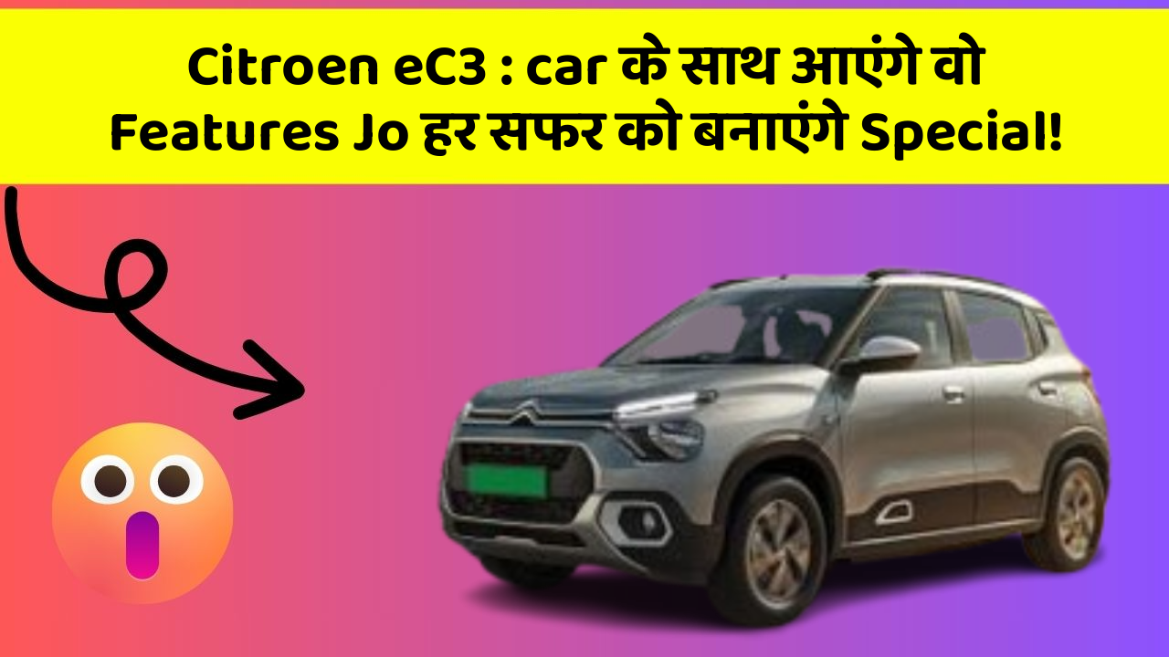 Citroen eC3:car के साथ आएंगे वो Features Jo हर सफर को बनाएंगे Special!