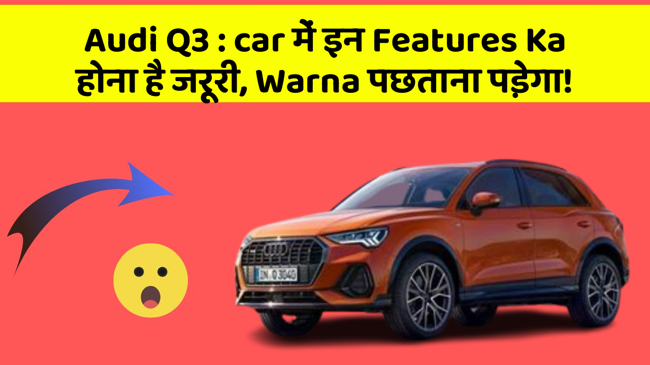 Audi Q3: car में इन Features Ka होना है जरूरी, Warna पछताना पड़ेगा!
