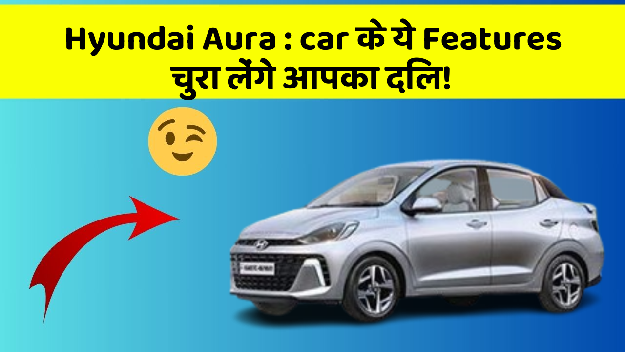 Hyundai Aura: car के ये Features चुरा लेंगे आपका दिल!